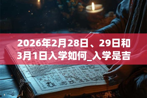 2026年2月28日、29日和3月1日入学如何_入学是吉日吗