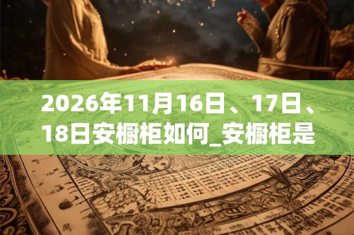 2026年11月16日、17日、18日安橱柜如何_安橱柜是吉日吗