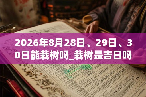 2026年8月28日、29日、30日能栽树吗_栽树是吉日吗