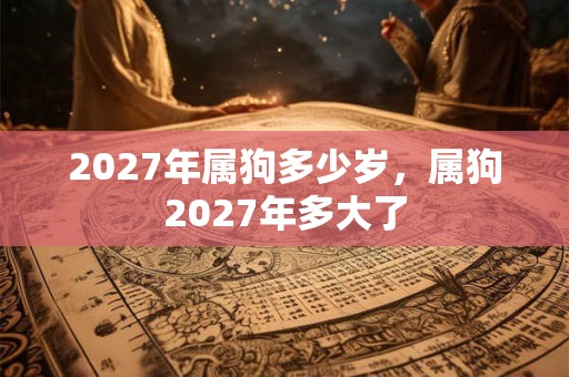 2027年属狗多少岁，属狗2027年多大了