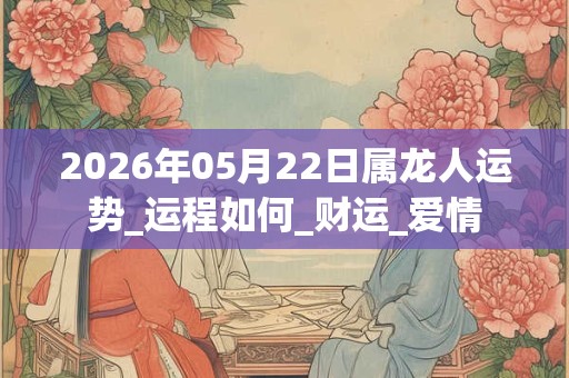 2026年05月22日属龙人运势_运程如何_财运_爱情