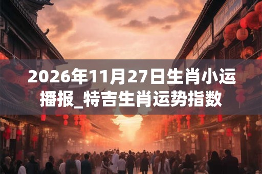 2026年11月27日生肖小运播报_特吉生肖运势指数