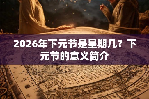 2026年下元节是星期几？下元节的意义简介