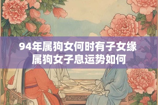 94年属狗女何时有子女缘 属狗女子息运势如何