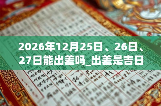 2026年12月25日、26日、27日能出差吗_出差是吉日吗