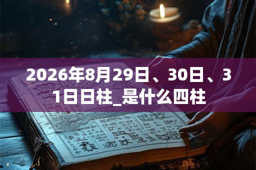 2026年8月29日、30日、31日日柱_是什么四柱