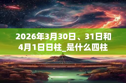 2026年3月30日、31日和4月1日日柱_是什么四柱