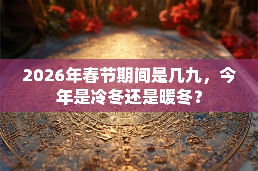 2026年春节期间是几九，今年是冷冬还是暖冬？
