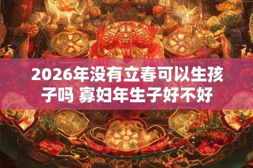 2026年没有立春可以生孩子吗 寡妇年生子好不好