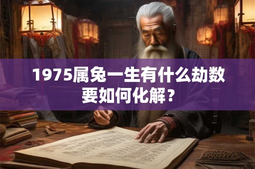 1975属兔一生有什么劫数要如何化解？