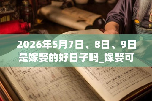 2026年5月7日、8日、9日是嫁娶的好日子吗_嫁娶可以吗