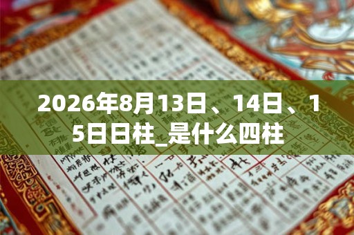 2026年8月13日、14日、15日日柱_是什么四柱