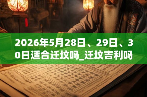 2026年5月28日、29日、30日适合迁坟吗_迁坟吉利吗