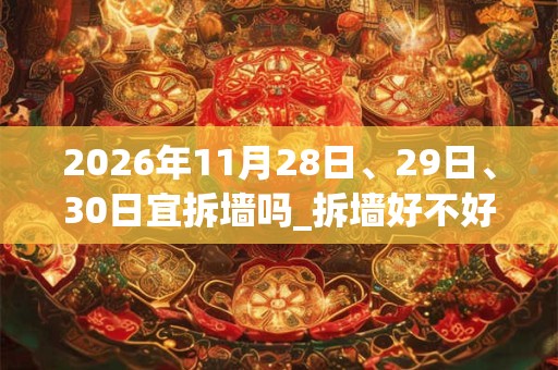 2026年11月28日、29日、30日宜拆墙吗_拆墙好不好