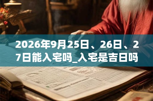 2026年9月25日、26日、27日能入宅吗_入宅是吉日吗