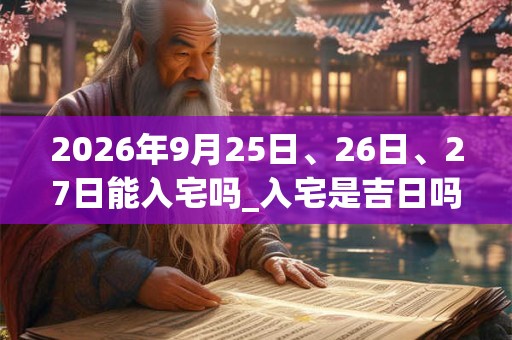 2026年9月25日、26日、27日能入宅吗_入宅是吉日吗