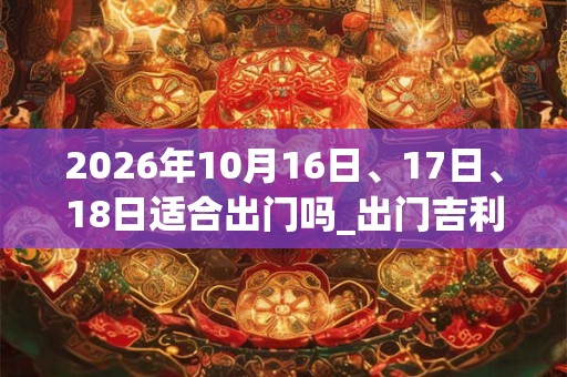 2026年10月16日、17日、18日适合出门吗_出门吉利吗