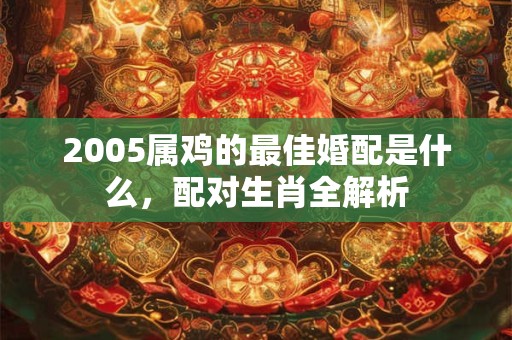 2005属鸡的最佳婚配是什么，配对生肖全解析