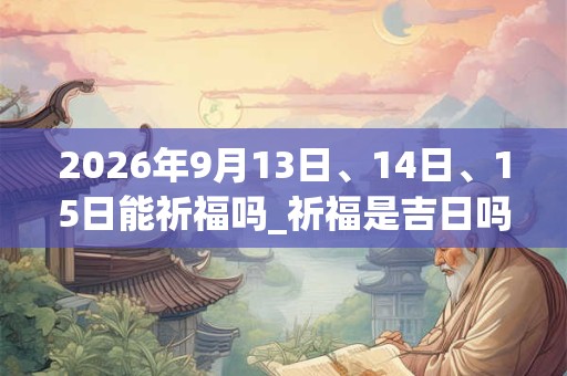 2026年9月13日、14日、15日能祈福吗_祈福是吉日吗