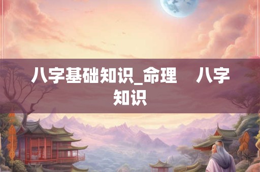 八字基础知识_命理    八字知识