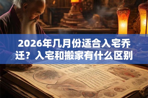 2026年几月份适合入宅乔迁？入宅和搬家有什么区别？