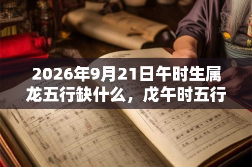 2026年9月21日午时生属龙五行缺什么，戊午时五行缺什么
