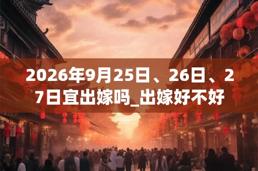 2026年9月25日、26日、27日宜出嫁吗_出嫁好不好