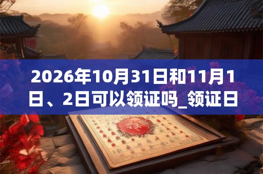 2026年10月31日和11月1日、2日可以领证吗_领证日子好吗