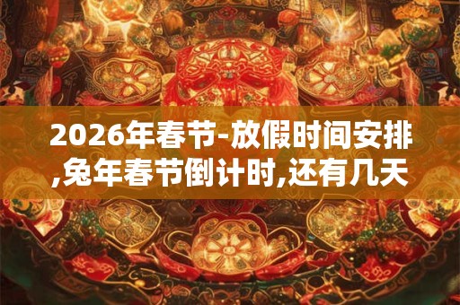 2026年春节-放假时间安排,兔年春节倒计时,还有几天过年