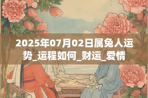 2025年07月02日属兔人运势_运程如何_财运_爱情