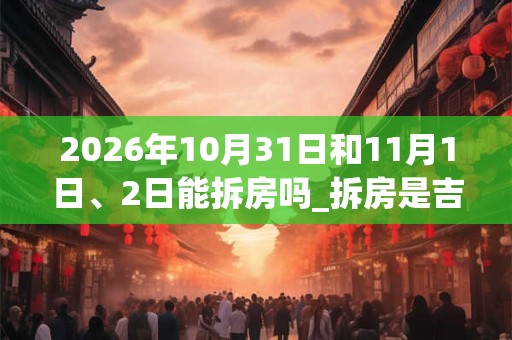 2026年10月31日和11月1日、2日能拆房吗_拆房是吉日吗