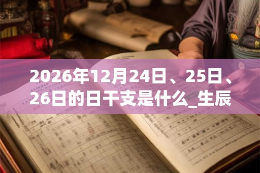2026年12月24日、25日、26日的日干支是什么_生辰八字