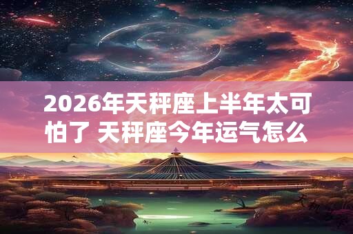 2026年天秤座上半年太可怕了 天秤座今年运气怎么样