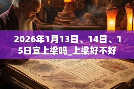 2026年1月13日、14日、15日宜上梁吗_上梁好不好