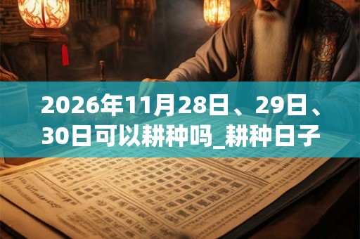 2026年11月28日、29日、30日可以耕种吗_耕种日子好吗