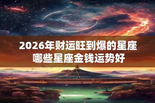 2026年财运旺到爆的星座 哪些星座金钱运势好