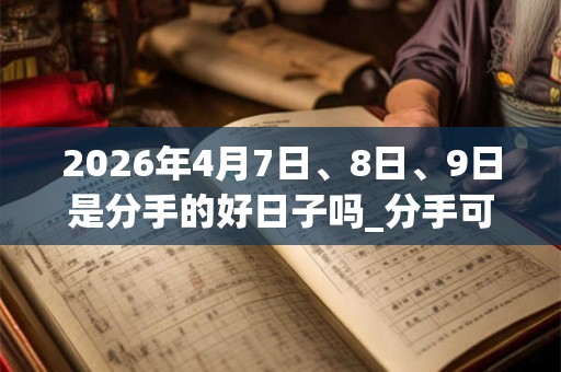 2026年4月7日、8日、9日是分手的好日子吗_分手可以吗
