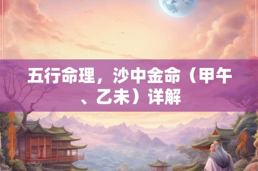五行命理，沙中金命（甲午、乙未）详解