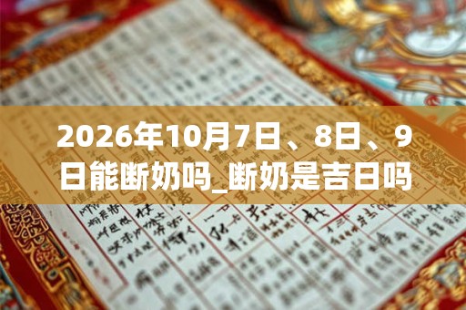 2026年10月7日、8日、9日能断奶吗_断奶是吉日吗