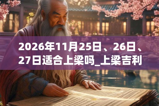 2026年11月25日、26日、27日适合上梁吗_上梁吉利吗