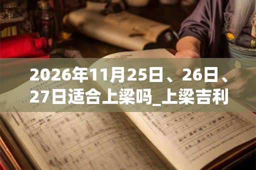 2026年11月25日、26日、27日适合上梁吗_上梁吉利吗