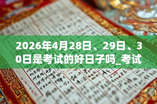 2026年4月28日、29日、30日是考试的好日子吗_考试可以吗