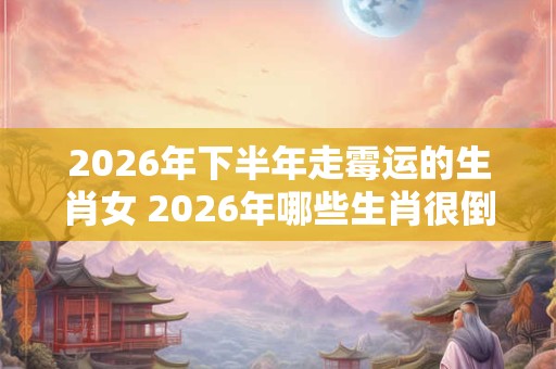 2026年下半年走霉运的生肖女 2026年哪些生肖很倒霉