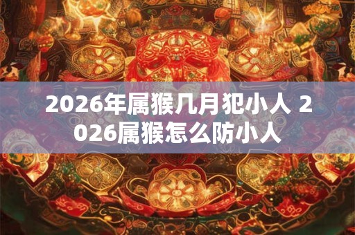 2026年属猴几月犯小人 2026属猴怎么防小人