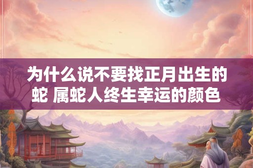 为什么说不要找正月出生的蛇 属蛇人终生幸运的颜色