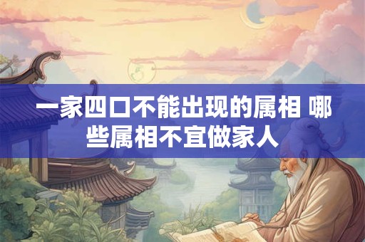 一家四口不能出现的属相 哪些属相不宜做家人