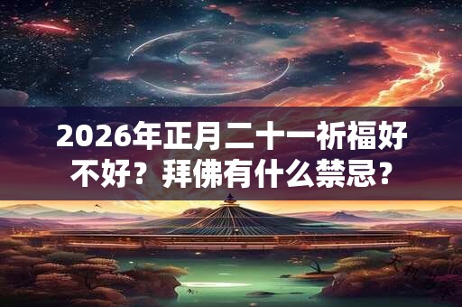 2026年正月二十一祈福好不好？拜佛有什么禁忌？
