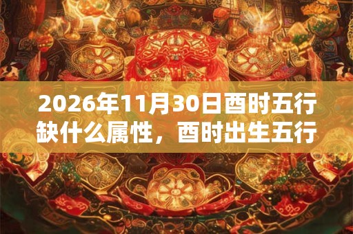 2026年11月30日酉时五行缺什么属性，酉时出生五行缺什么
