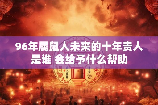 96年属鼠人未来的十年贵人是谁 会给予什么帮助