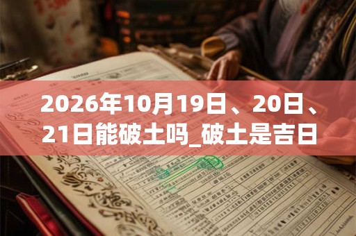 2026年10月19日、20日、21日能破土吗_破土是吉日吗